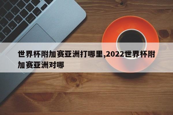 世界杯附加赛亚洲打哪里,2022世界杯附加赛亚洲对哪