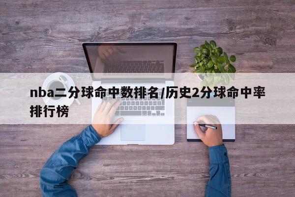 nba二分球命中数排名/历史2分球命中率排行榜