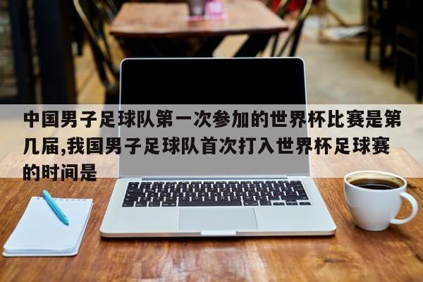 中国男子足球队第一次参加的世界杯比赛是第几届,我国男子足球队首次打入世界杯足球赛的时间是