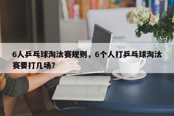 6人乒乓球淘汰赛规则，6个人打乒乓球淘汰赛要打几场？