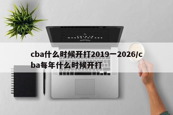 cba什么时候开打2019一2026/cba每年什么时候开打