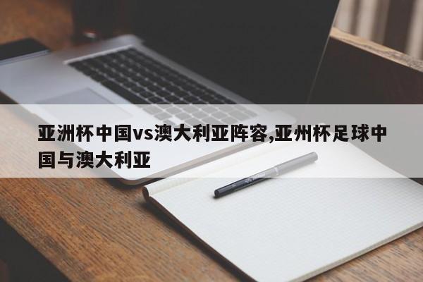 亚洲杯中国vs澳大利亚阵容,亚州杯足球中国与澳大利亚