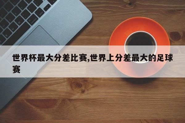 世界杯最大分差比赛,世界上分差最大的足球赛