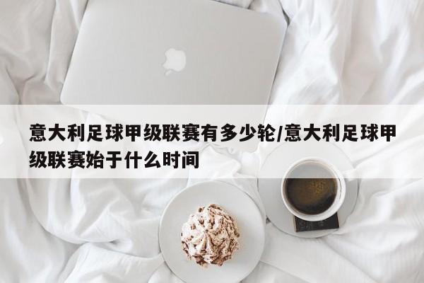 意大利足球甲级联赛有多少轮/意大利足球甲级联赛始于什么时间