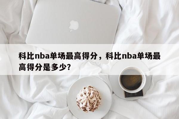 科比nba单场最高得分，科比nba单场最高得分是多少？