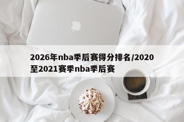 2026年nba季后赛得分排名/2020至2021赛季nba季后赛