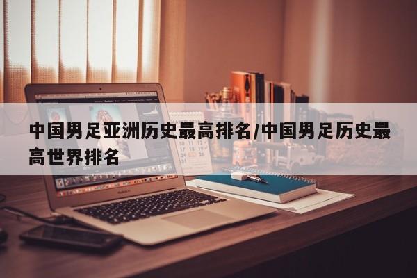 中国男足亚洲历史最高排名/中国男足历史最高世界排名