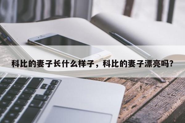 科比的妻子长什么样子，科比的妻子漂亮吗？