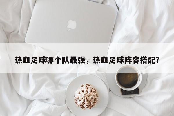 热血足球哪个队最强，热血足球阵容搭配？
