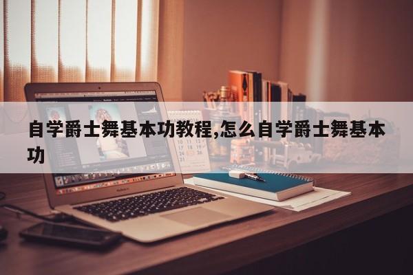 自学爵士舞基本功教程,怎么自学爵士舞基本功