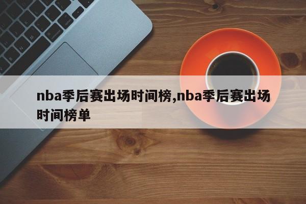 nba季后赛出场时间榜,nba季后赛出场时间榜单