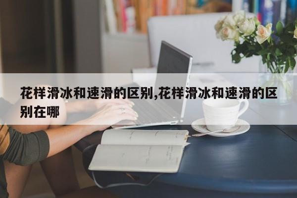 花样滑冰和速滑的区别,花样滑冰和速滑的区别在哪
