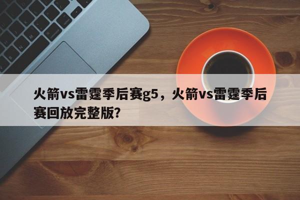 火箭vs雷霆季后赛g5，火箭vs雷霆季后赛回放完整版？
