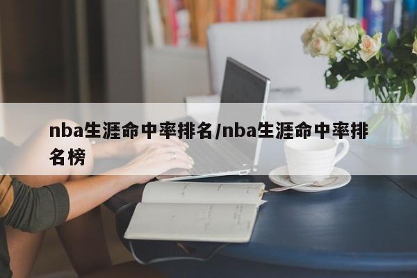 nba生涯命中率排名/nba生涯命中率排名榜