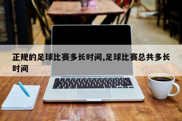 正规的足球比赛多长时间,足球比赛总共多长时间