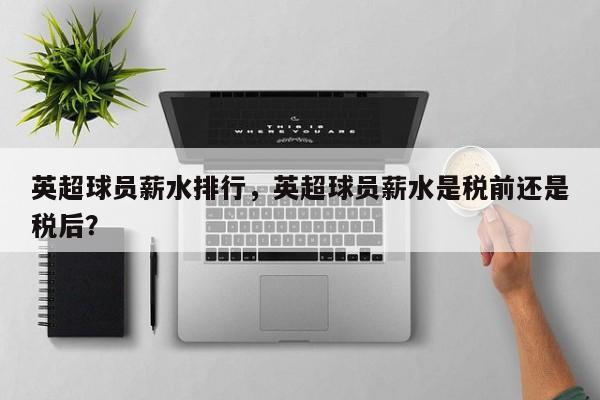 英超球员薪水排行，英超球员薪水是税前还是税后？