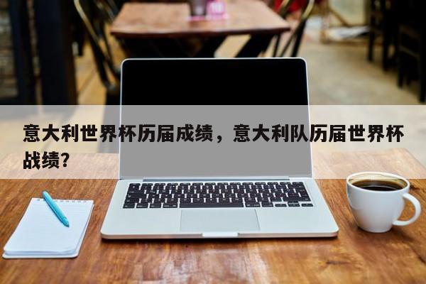 意大利世界杯历届成绩，意大利队历届世界杯战绩？
