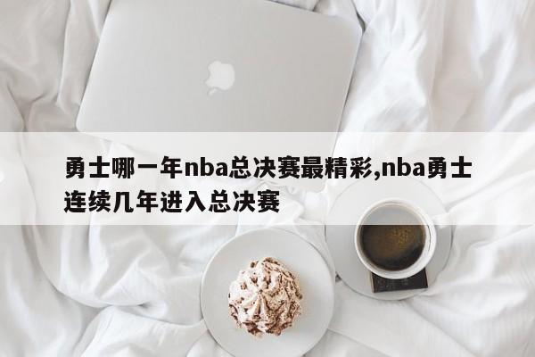 勇士哪一年nba总决赛最精彩,nba勇士连续几年进入总决赛