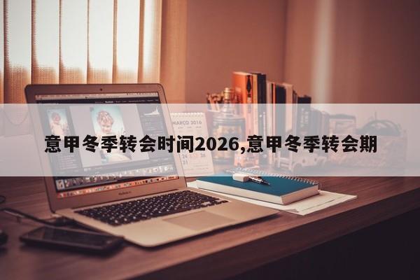 意甲冬季转会时间2026,意甲冬季转会期