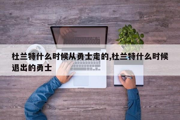 杜兰特什么时候从勇士走的,杜兰特什么时候退出的勇士