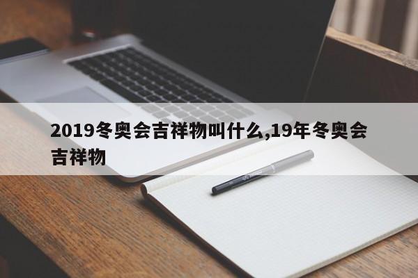 2019冬奥会吉祥物叫什么,19年冬奥会吉祥物