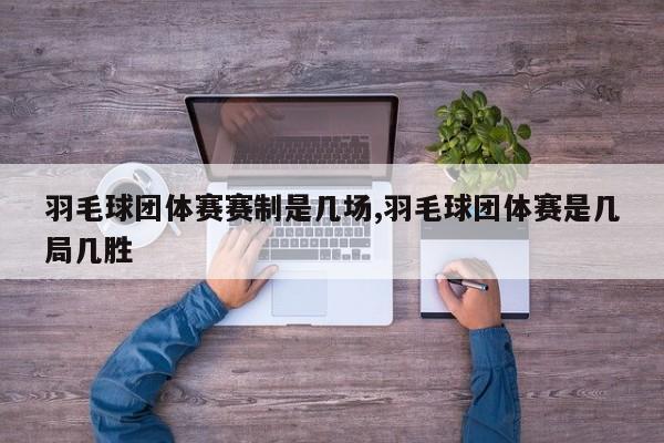 羽毛球团体赛赛制是几场,羽毛球团体赛是几局几胜