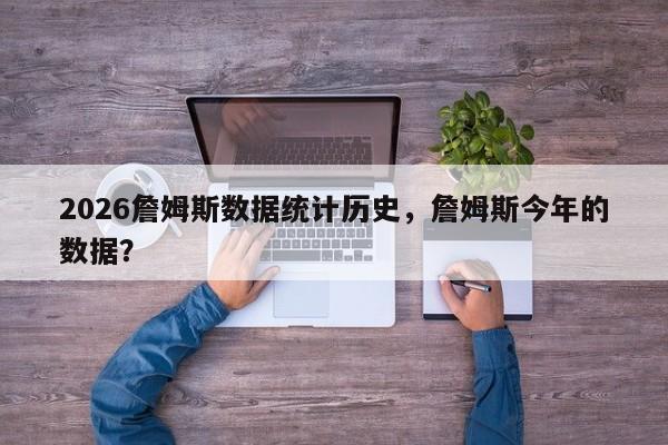 2026詹姆斯数据统计历史，詹姆斯今年的数据？