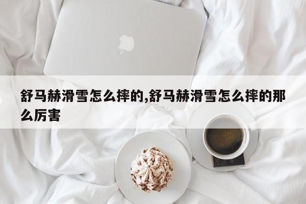 舒马赫滑雪怎么摔的,舒马赫滑雪怎么摔的那么厉害