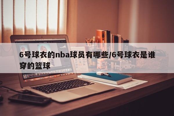 6号球衣的nba球员有哪些/6号球衣是谁穿的篮球