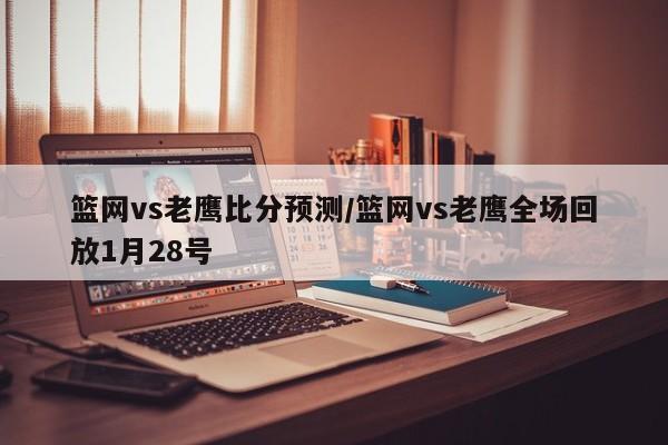 篮网vs老鹰比分预测/篮网vs老鹰全场回放1月28号