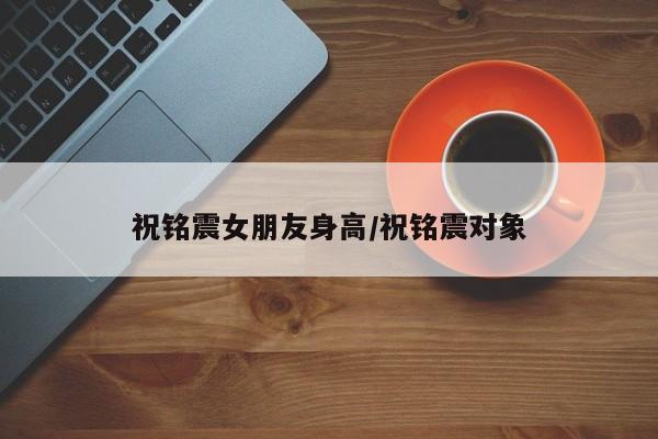 祝铭震女朋友身高/祝铭震对象