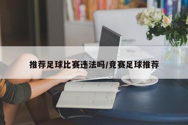 推荐足球比赛违法吗/竞赛足球推荐