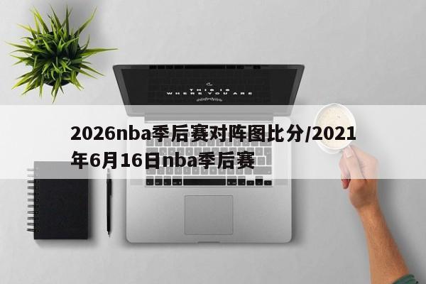 2026nba季后赛对阵图比分/2021年6月16日nba季后赛
