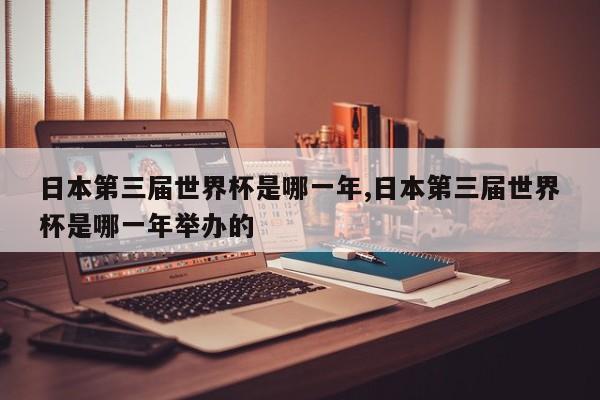 日本第三届世界杯是哪一年,日本第三届世界杯是哪一年举办的