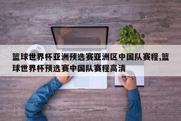 篮球世界杯亚洲预选赛亚洲区中国队赛程,篮球世界杯预选赛中国队赛程高清