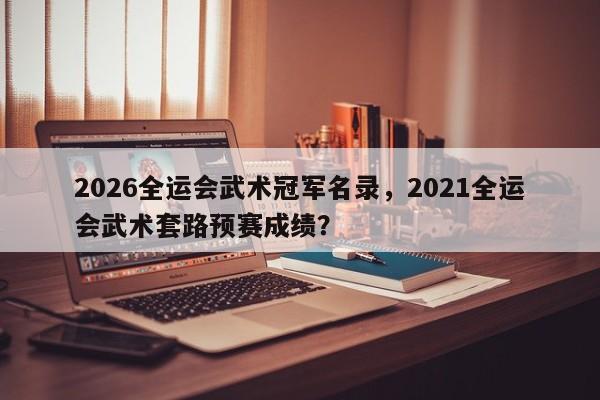 2026全运会武术冠军名录，2021全运会武术套路预赛成绩？