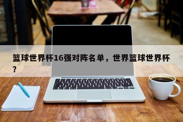 篮球世界杯16强对阵名单，世界篮球世界杯？
