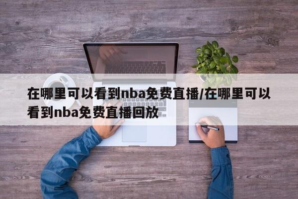 在哪里可以看到nba免费直播/在哪里可以看到nba免费直播回放