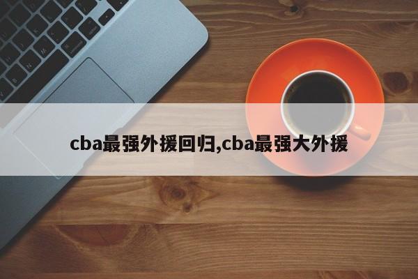 cba最强外援回归,cba最强大外援