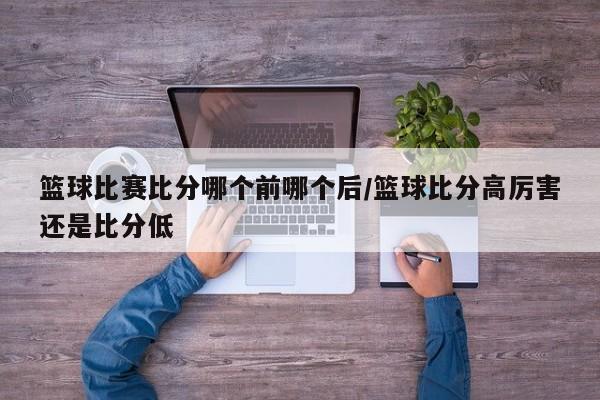 篮球比赛比分哪个前哪个后/篮球比分高厉害还是比分低