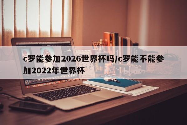 c罗能参加2026世界杯吗/c罗能不能参加2022年世界杯