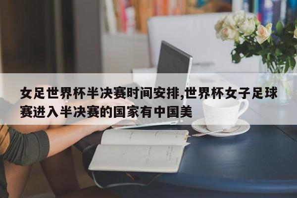 女足世界杯半决赛时间安排,世界杯女子足球赛进入半决赛的国家有中国美