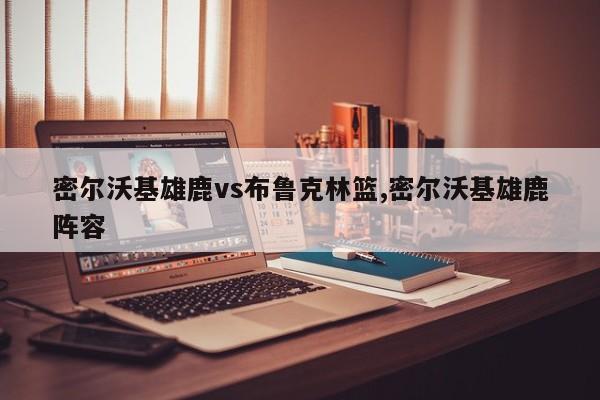 密尔沃基雄鹿vs布鲁克林篮,密尔沃基雄鹿阵容