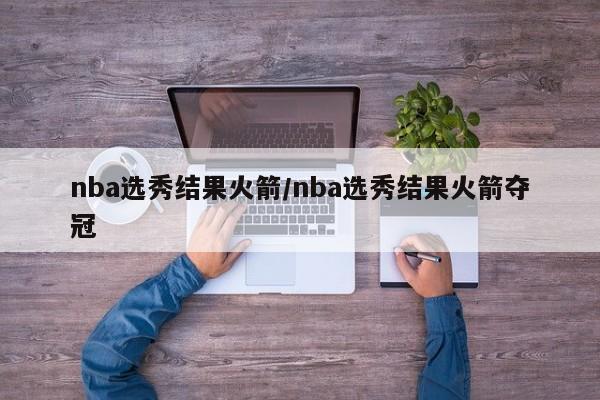 nba选秀结果火箭/nba选秀结果火箭夺冠