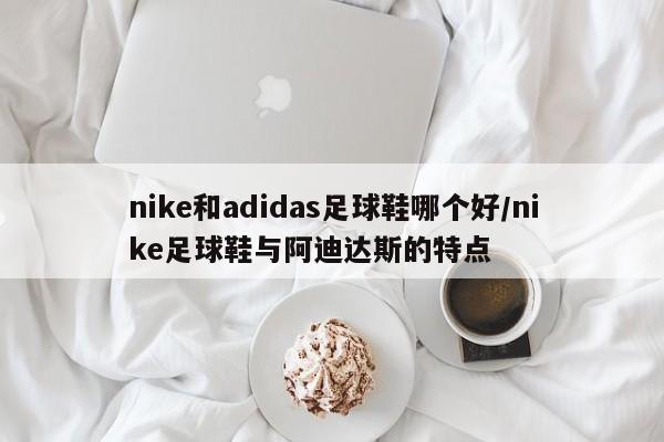 nike和adidas足球鞋哪个好/nike足球鞋与阿迪达斯的特点
