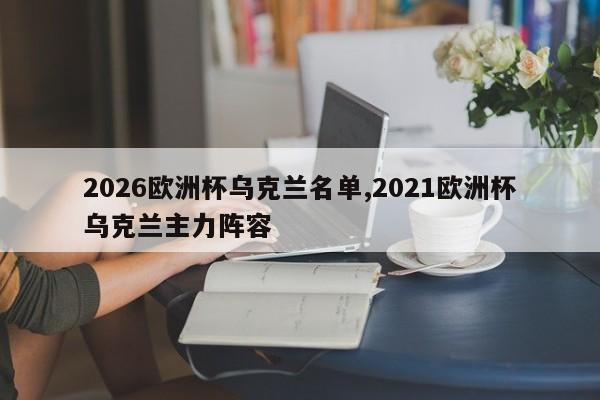 2026欧洲杯乌克兰名单,2021欧洲杯乌克兰主力阵容