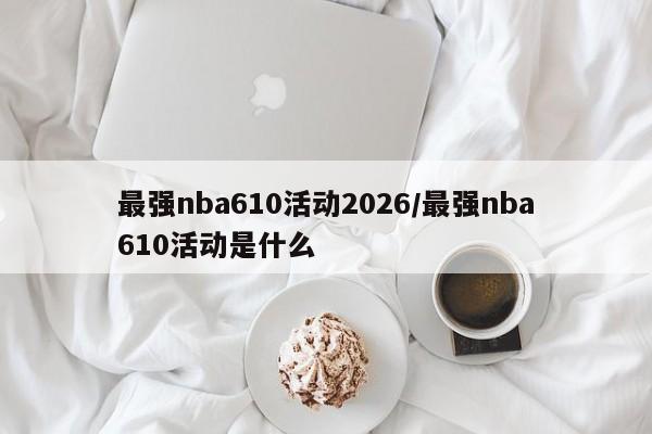 最强nba610活动2026/最强nba610活动是什么