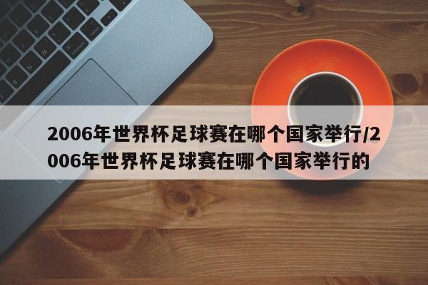 2006年世界杯足球赛在哪个国家举行/2006年世界杯足球赛在哪个国家举行的