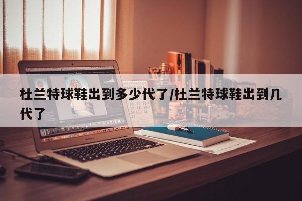 杜兰特球鞋出到多少代了/杜兰特球鞋出到几代了