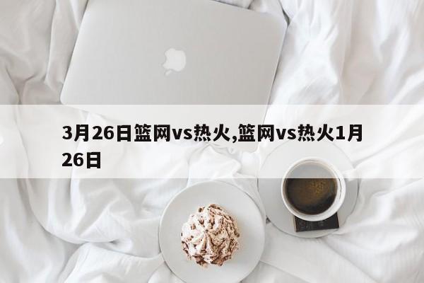 3月26日篮网vs热火,篮网vs热火1月26日